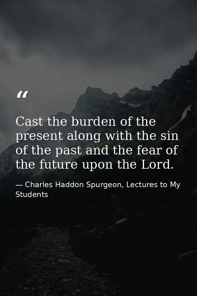 Cast the burden of the present along with the sin of the past and the fear of the future upon the Lord. — Charles Haddon Spurgeon, Lectures to My Students