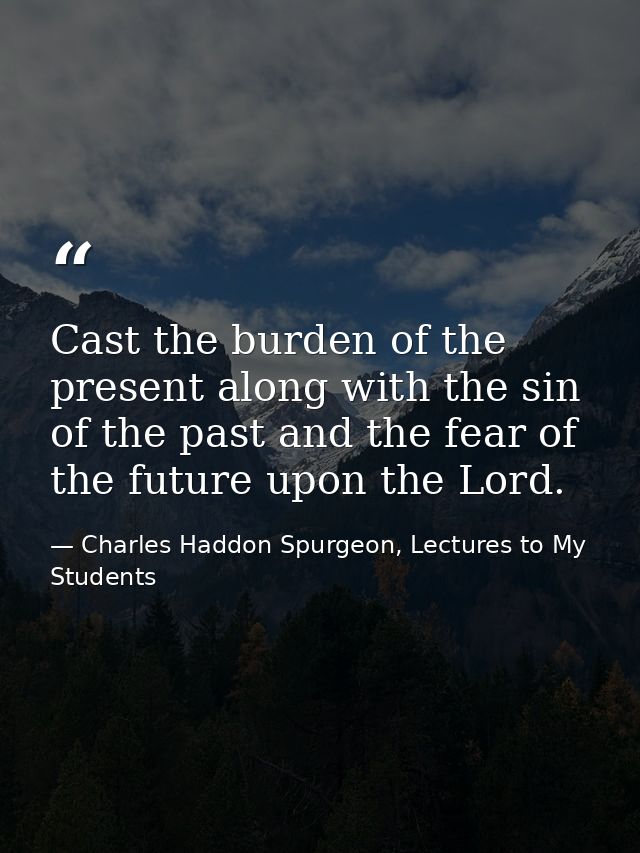 Cast the burden of the present along with the sin of the past and the fear of the future upon the Lord. — Charles Haddon Spurgeon, Lectures to My Students