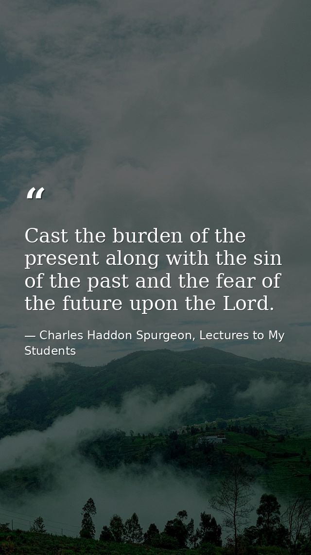 Cast the burden of the present along with the sin of the past and the fear of the future upon the Lord. — Charles Haddon Spurgeon, Lectures to My Students
