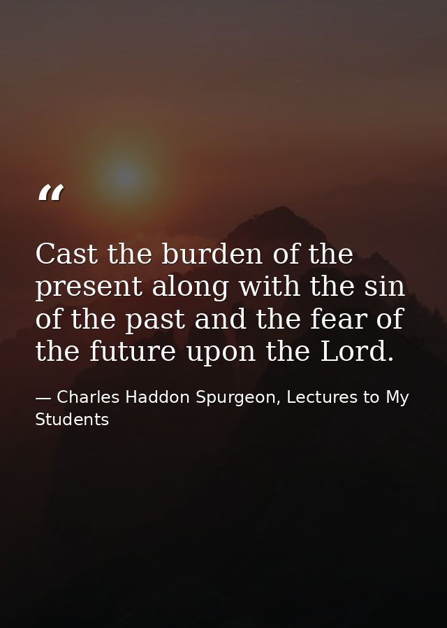 Cast the burden of the present along with the sin of the past and the fear of the future upon the Lord. — Charles Haddon Spurgeon, Lectures to My Students
