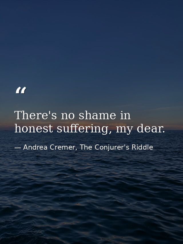 There's no shame in honest suffering, my dear. — Andrea Cremer, The Conjurer's Riddle