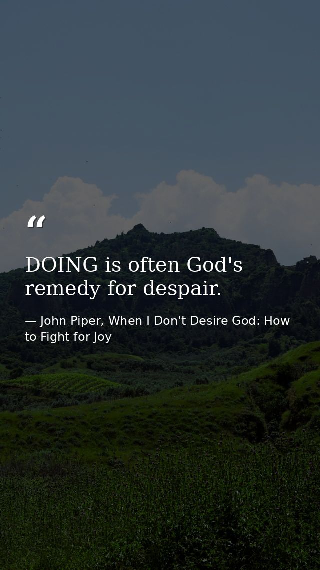 DOING is often God's remedy for despair. — John Piper, When I Don't Desire God: How to Fight for Joy