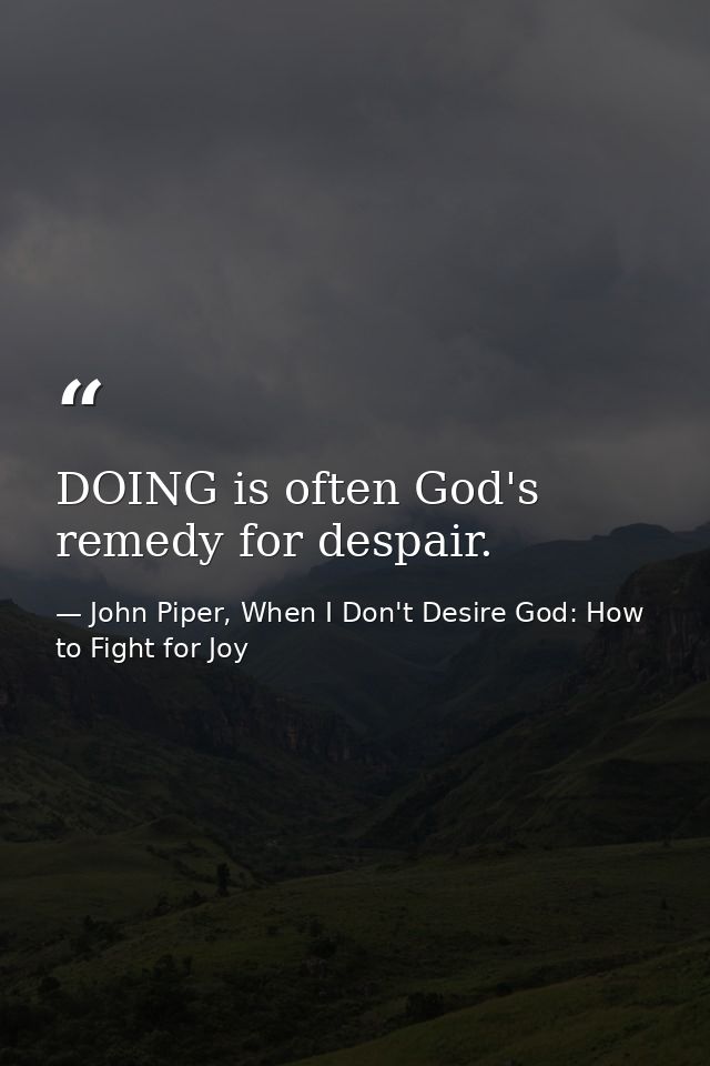 DOING is often God's remedy for despair. — John Piper, When I Don't Desire God: How to Fight for Joy