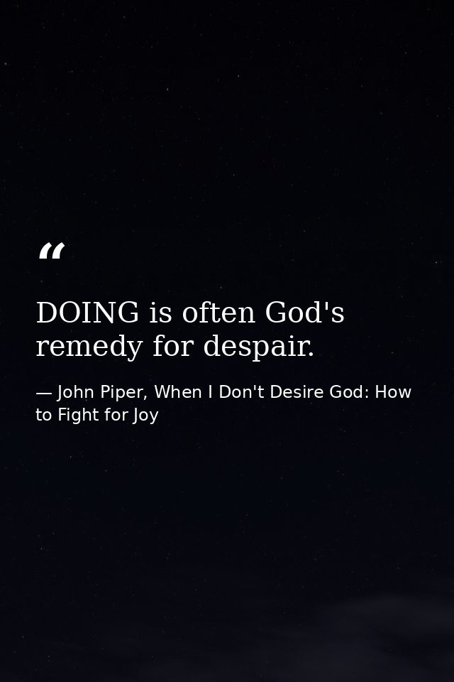 DOING is often God's remedy for despair. — John Piper, When I Don't Desire God: How to Fight for Joy