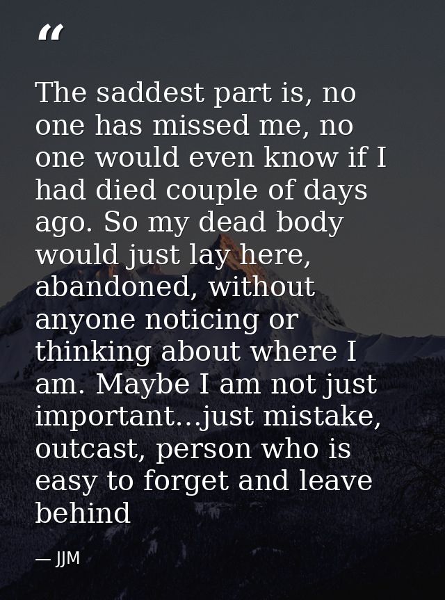 The saddest part is, no one has missed me, no one would even know if I had died couple of days ago. So my dead body woul — JJM
