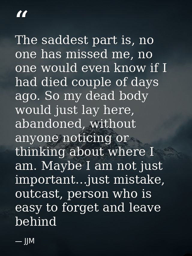 The saddest part is, no one has missed me, no one would even know if I had died couple of days ago. So my dead body woul — JJM