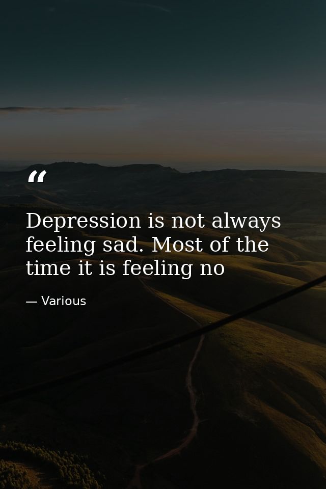 Depression is not always feeling sad. Most of the time it is feeling no — Various