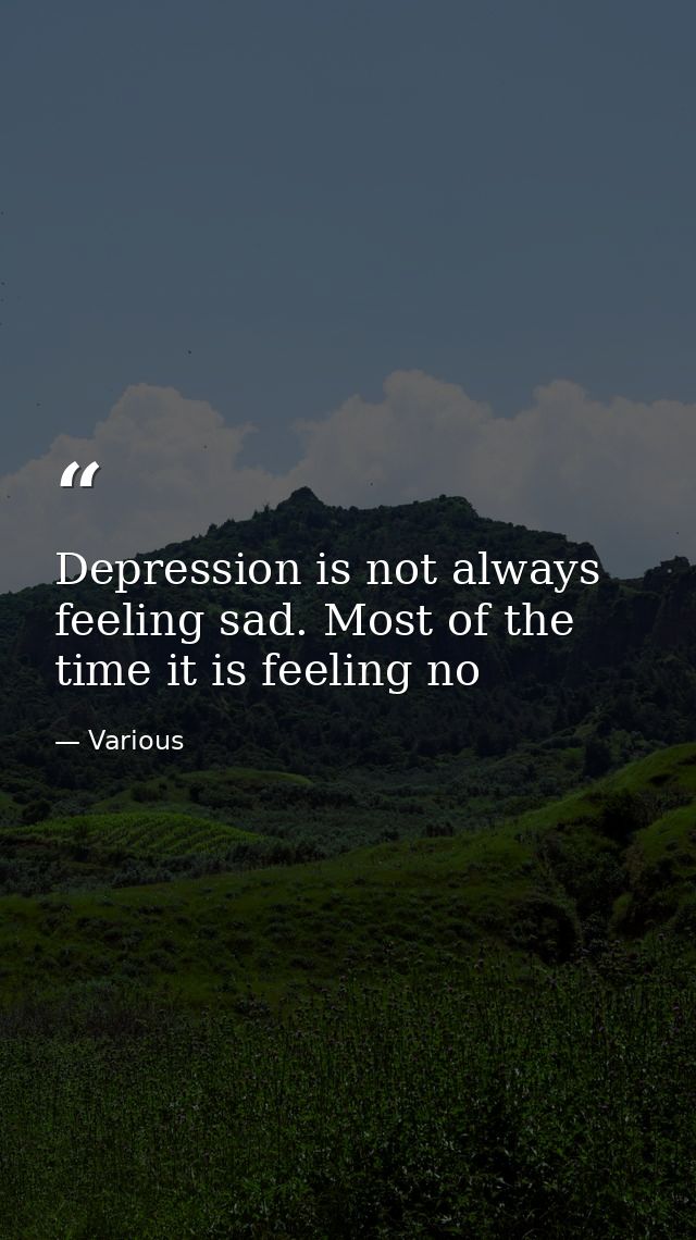 Depression is not always feeling sad. Most of the time it is feeling no — Various