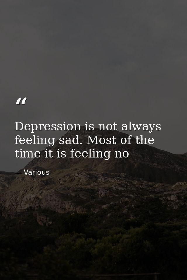 Depression is not always feeling sad. Most of the time it is feeling no — Various