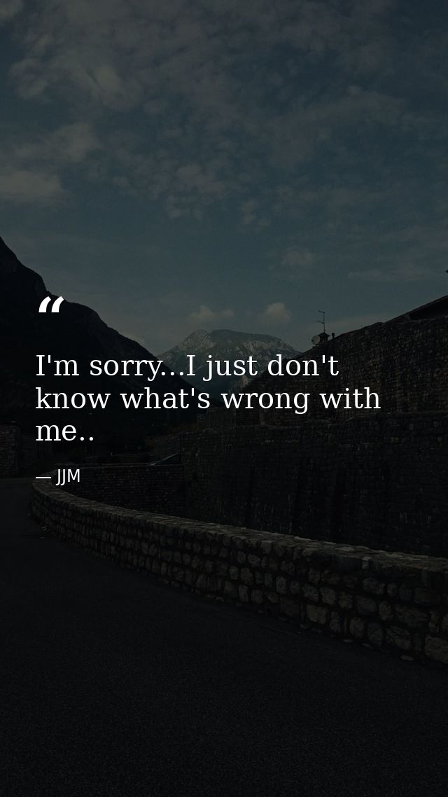 I'm sorry...I just don't know what's wrong with me.. — JJM