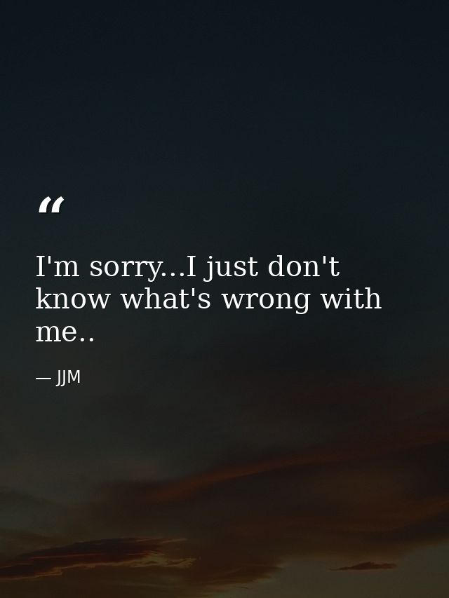 I'm sorry...I just don't know what's wrong with me.. — JJM