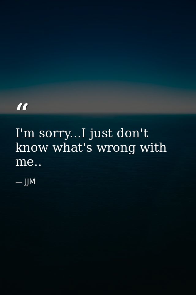 I'm sorry...I just don't know what's wrong with me.. — JJM