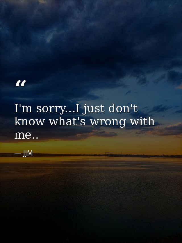 I'm sorry...I just don't know what's wrong with me.. — JJM