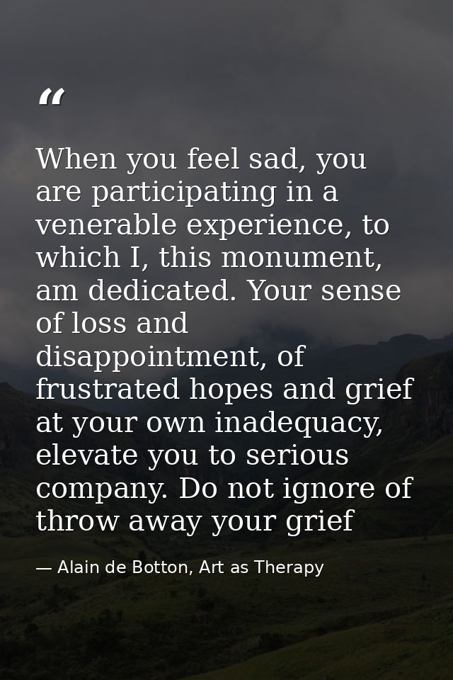 When you feel sad, you are participating in a venerable experience, to which I, this monument, am dedicated. Your sense  — Alain de Botton, Art as Therapy