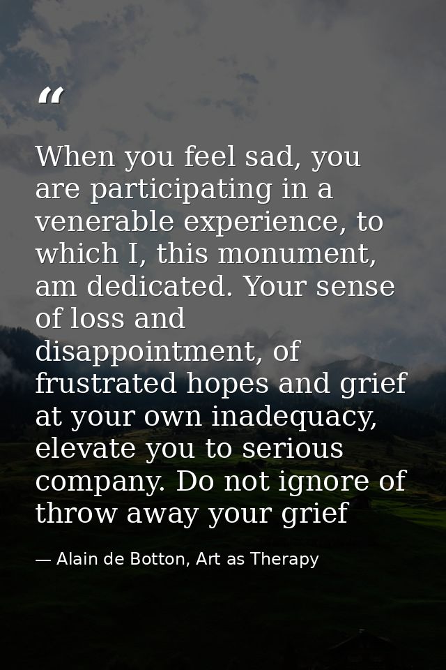 When you feel sad, you are participating in a venerable experience, to which I, this monument, am dedicated. Your sense  — Alain de Botton, Art as Therapy