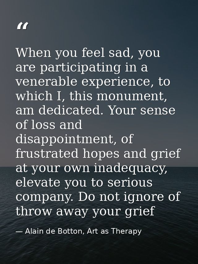 When you feel sad, you are participating in a venerable experience, to which I, this monument, am dedicated. Your sense  — Alain de Botton, Art as Therapy