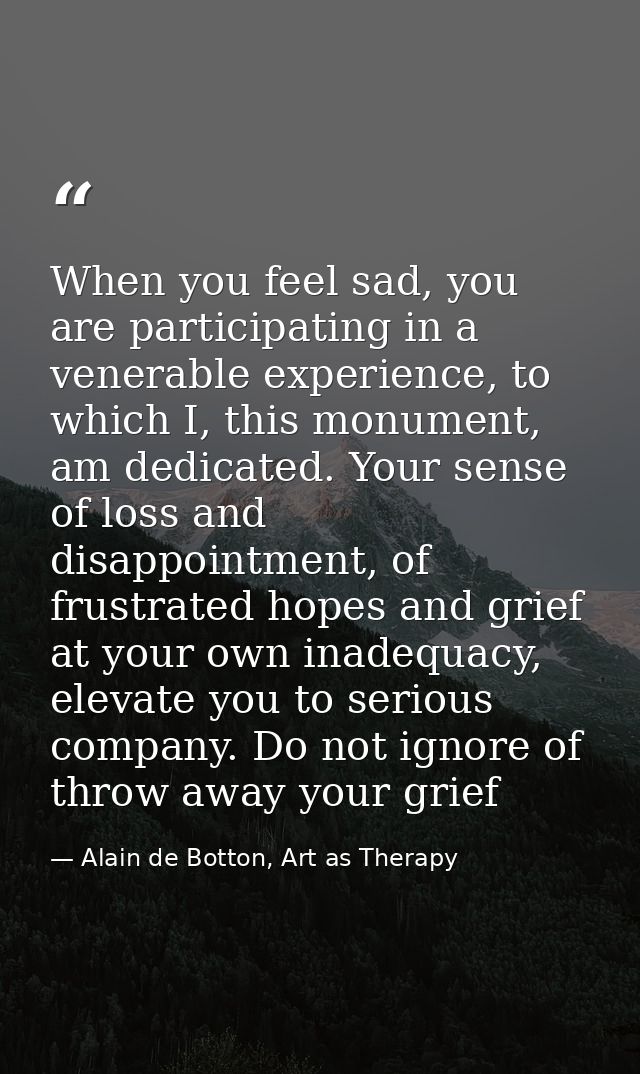 When you feel sad, you are participating in a venerable experience, to which I, this monument, am dedicated. Your sense  — Alain de Botton, Art as Therapy