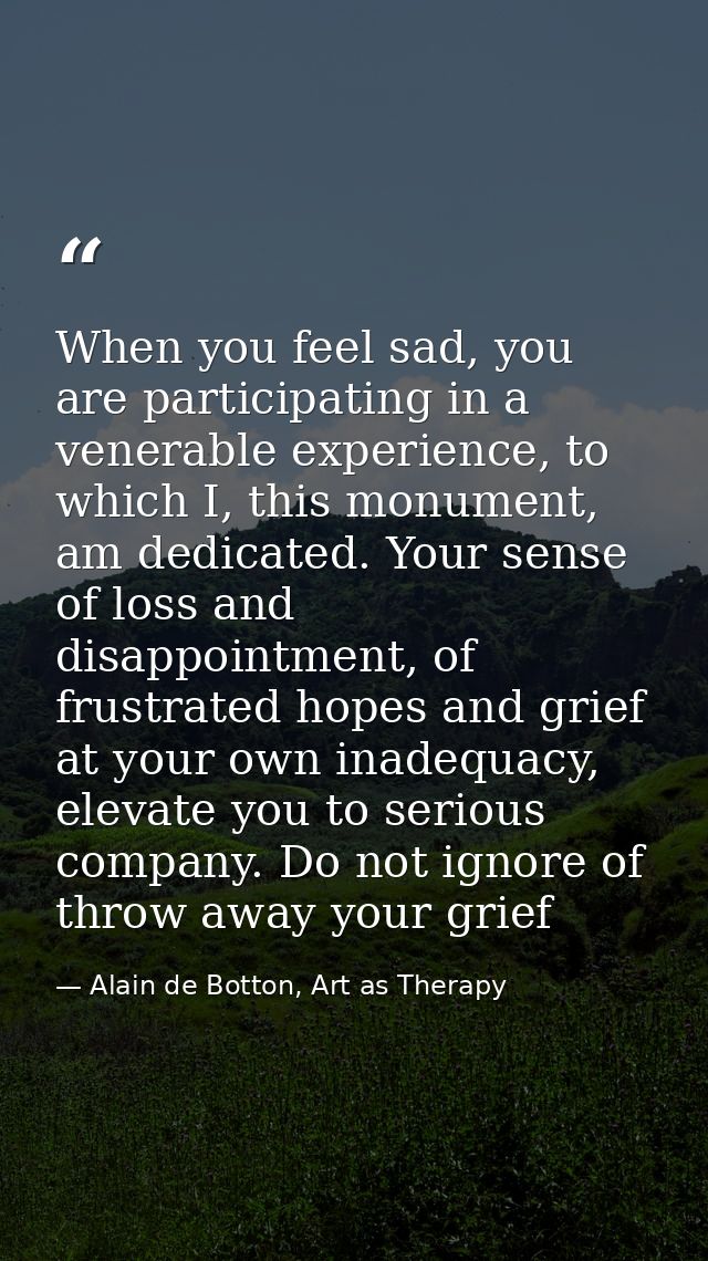 When you feel sad, you are participating in a venerable experience, to which I, this monument, am dedicated. Your sense  — Alain de Botton, Art as Therapy