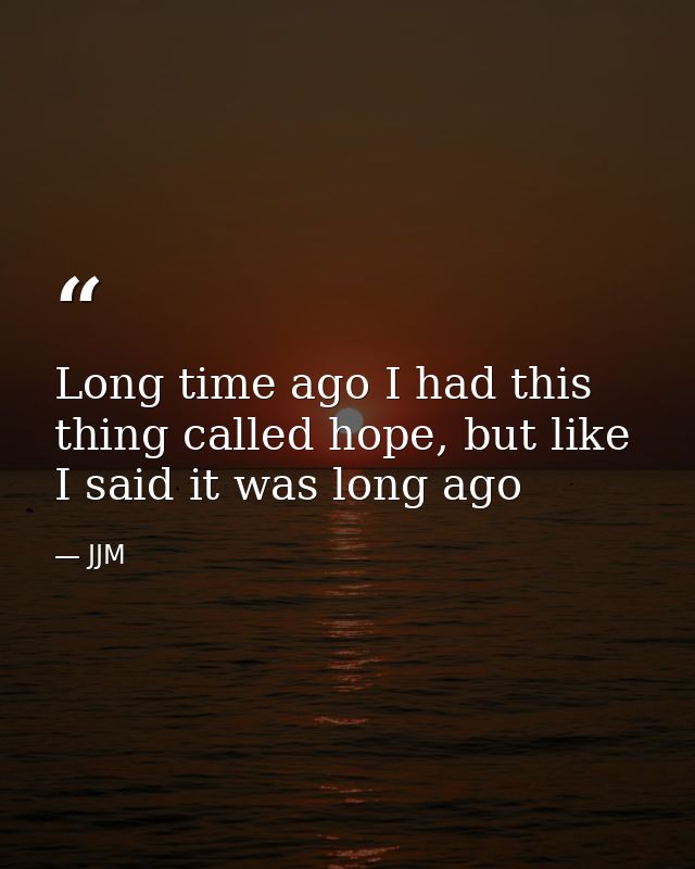 Long time ago I had this thing called hope, but like I said it was long ago — JJM