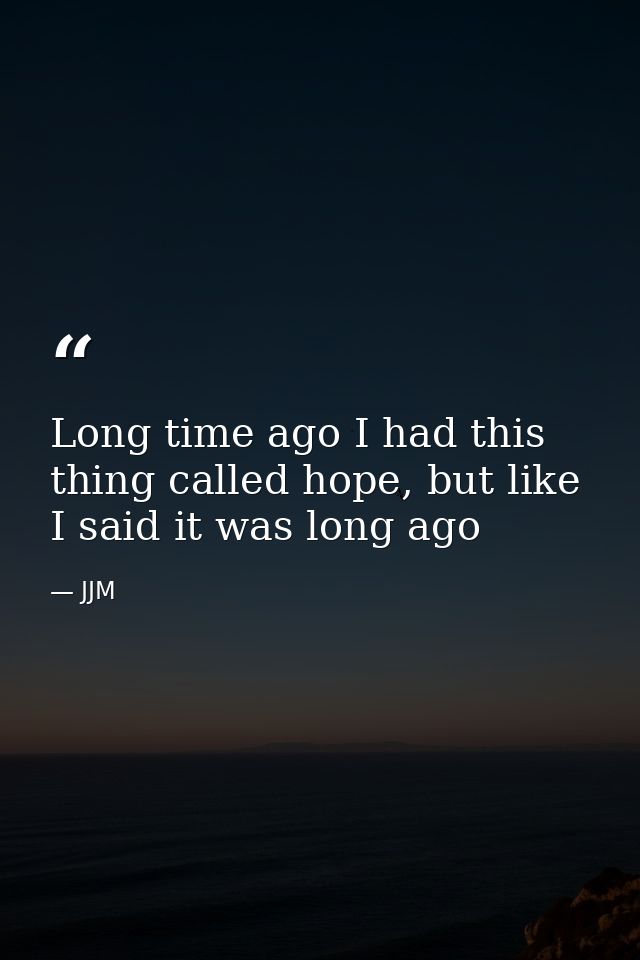 Long time ago I had this thing called hope, but like I said it was long ago — JJM