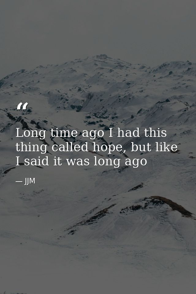 Long time ago I had this thing called hope, but like I said it was long ago — JJM