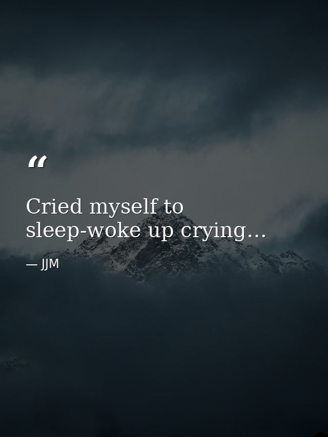 Cried myself to sleep-woke up crying… — JJM