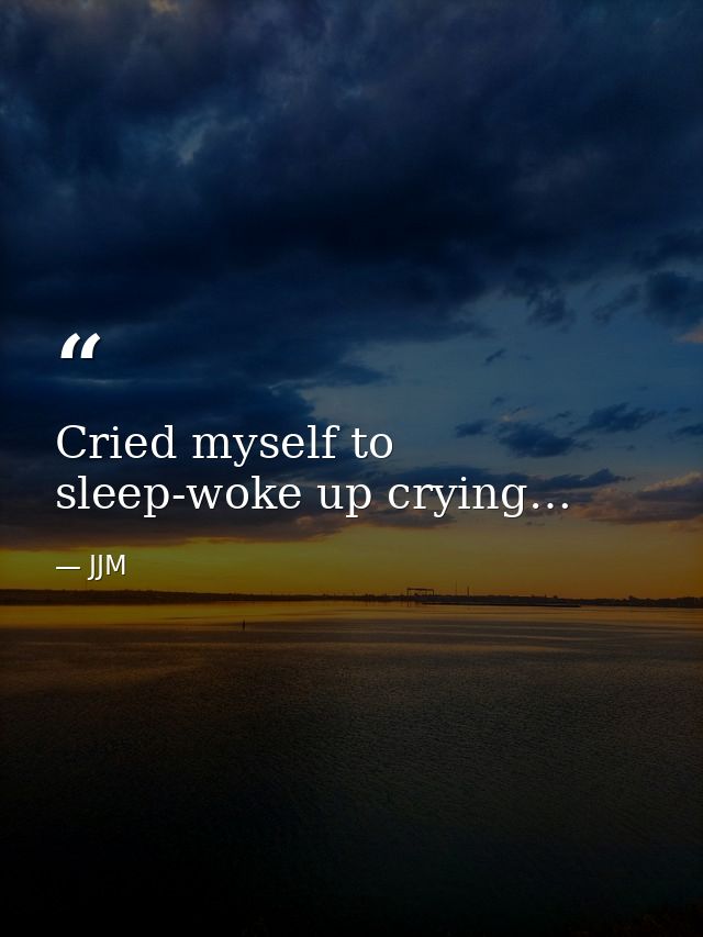Cried myself to sleep-woke up crying… — JJM