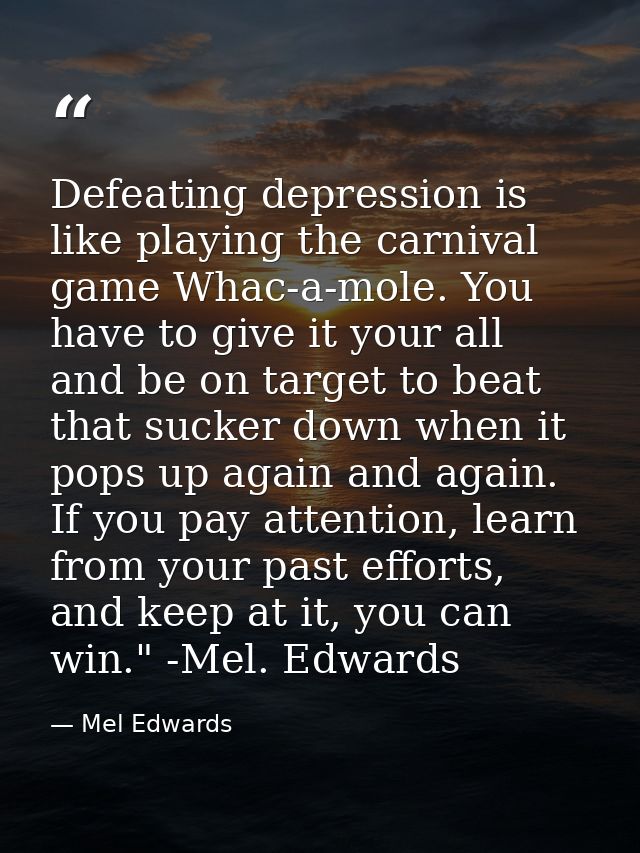 Defeating depression is like playing the carnival game Whac-a-mole. You have to give it your all and be on target to bea — Mel Edwards