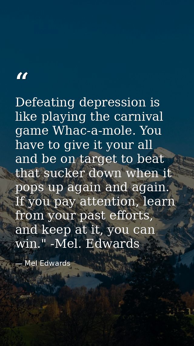 Defeating depression is like playing the carnival game Whac-a-mole. You have to give it your all and be on target to bea — Mel Edwards