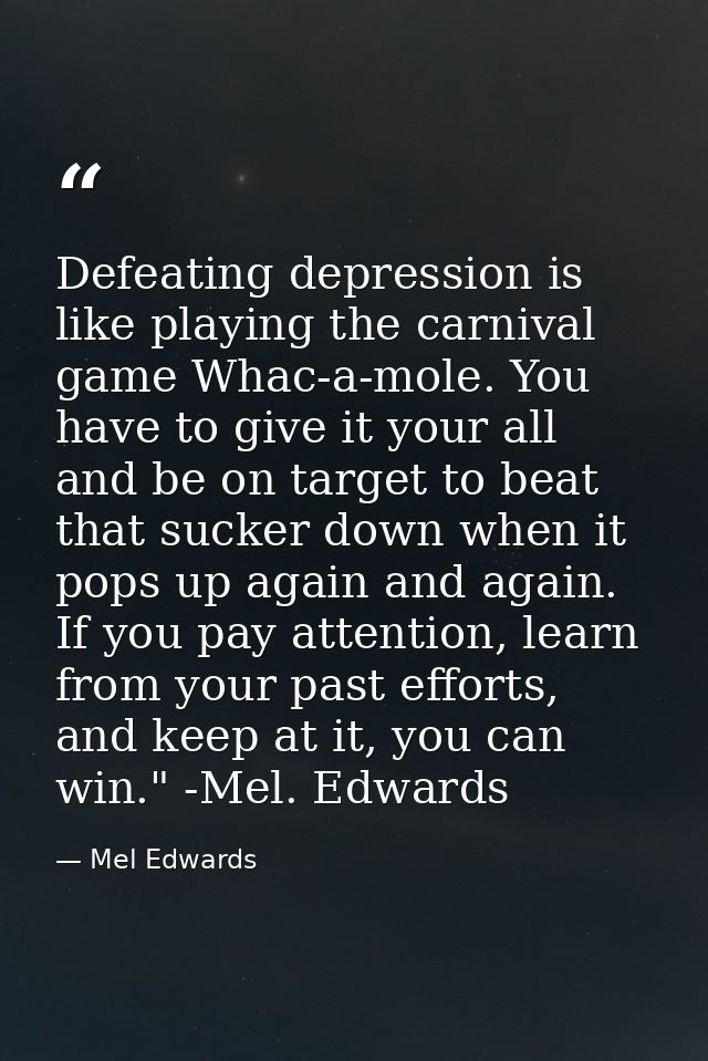 Defeating depression is like playing the carnival game Whac-a-mole. You have to give it your all and be on target to bea — Mel Edwards