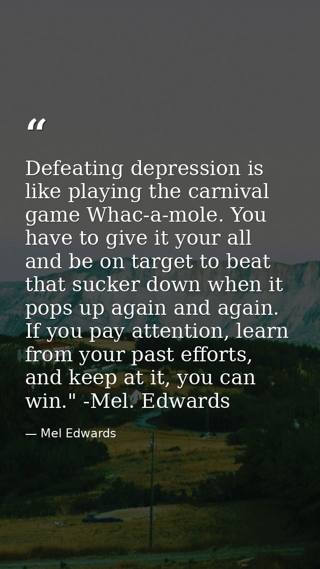 Defeating depression is like playing the carnival game Whac-a-mole. You have to give it your all and be on target to bea — Mel Edwards