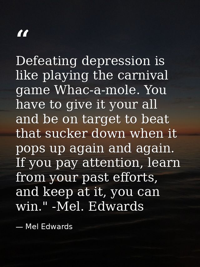Defeating depression is like playing the carnival game Whac-a-mole. You have to give it your all and be on target to bea — Mel Edwards
