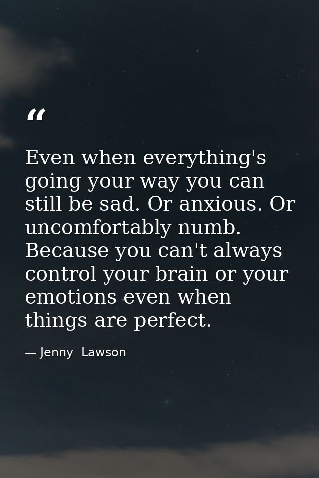 Even when everything's going your way you can still be sad. Or anxious. Or uncomfortably numb. Because you can't always  — Jenny  Lawson
