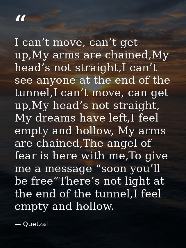 I can’t move, can’t get up,My arms are chained,My head’s not straight,I can’t see anyone at the end of the tunnel,I can’ — Quetzal