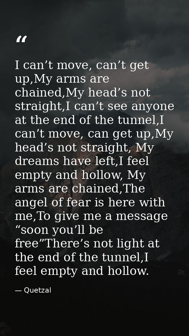 I can’t move, can’t get up,My arms are chained,My head’s not straight,I can’t see anyone at the end of the tunnel,I can’ — Quetzal