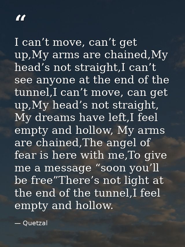 I can’t move, can’t get up,My arms are chained,My head’s not straight,I can’t see anyone at the end of the tunnel,I can’ — Quetzal