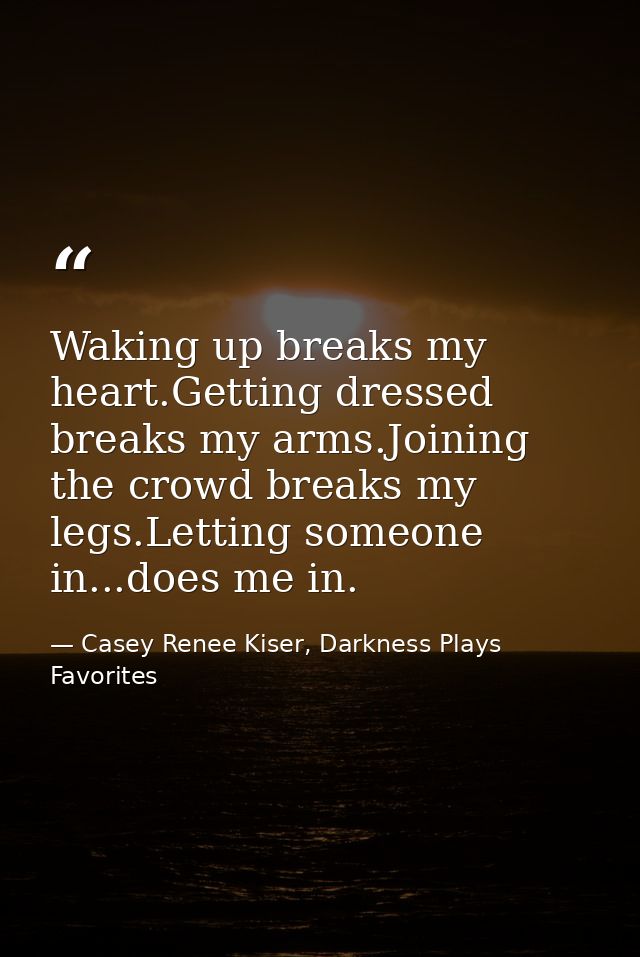 Waking up breaks my heart.Getting dressed breaks my arms.Joining the crowd breaks my legs.Letting someone in...does me i — Casey Renee Kiser, Darkness Plays Favorites