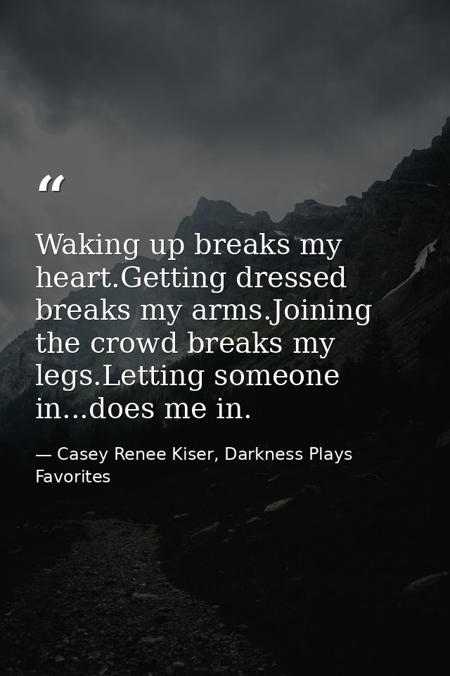 Waking up breaks my heart.Getting dressed breaks my arms.Joining the crowd breaks my legs.Letting someone in...does me i — Casey Renee Kiser, Darkness Plays Favorites