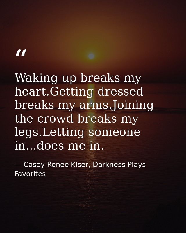 Waking up breaks my heart.Getting dressed breaks my arms.Joining the crowd breaks my legs.Letting someone in...does me i — Casey Renee Kiser, Darkness Plays Favorites