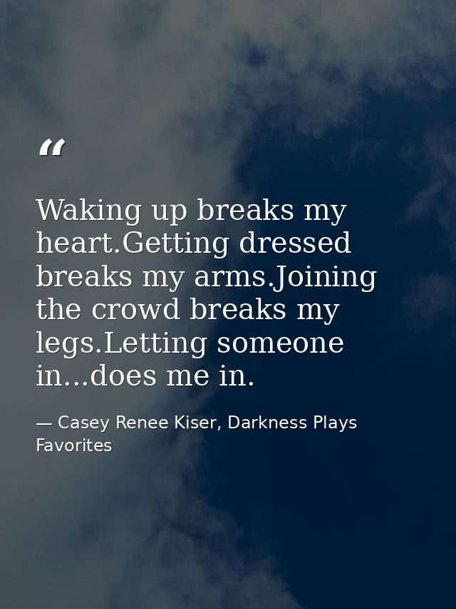 Waking up breaks my heart.Getting dressed breaks my arms.Joining the crowd breaks my legs.Letting someone in...does me i — Casey Renee Kiser, Darkness Plays Favorites