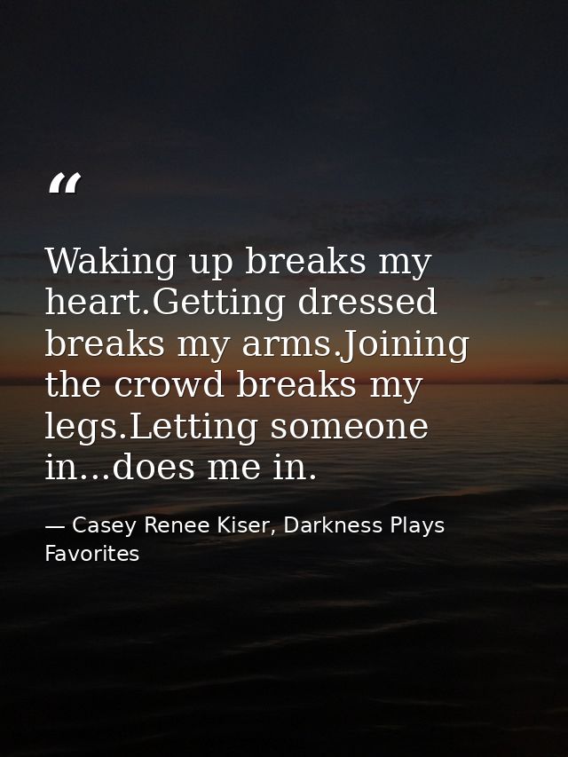 Waking up breaks my heart.Getting dressed breaks my arms.Joining the crowd breaks my legs.Letting someone in...does me i — Casey Renee Kiser, Darkness Plays Favorites