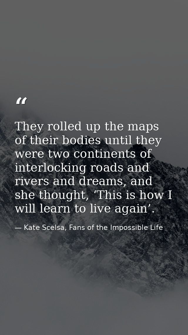 They rolled up the maps of their bodies until they were two continents of interlocking roads and rivers and dreams, and  — Kate Scelsa, Fans of the Impossible Life