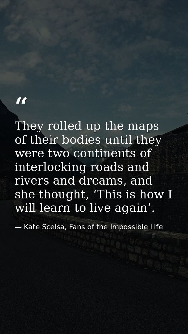 They rolled up the maps of their bodies until they were two continents of interlocking roads and rivers and dreams, and  — Kate Scelsa, Fans of the Impossible Life