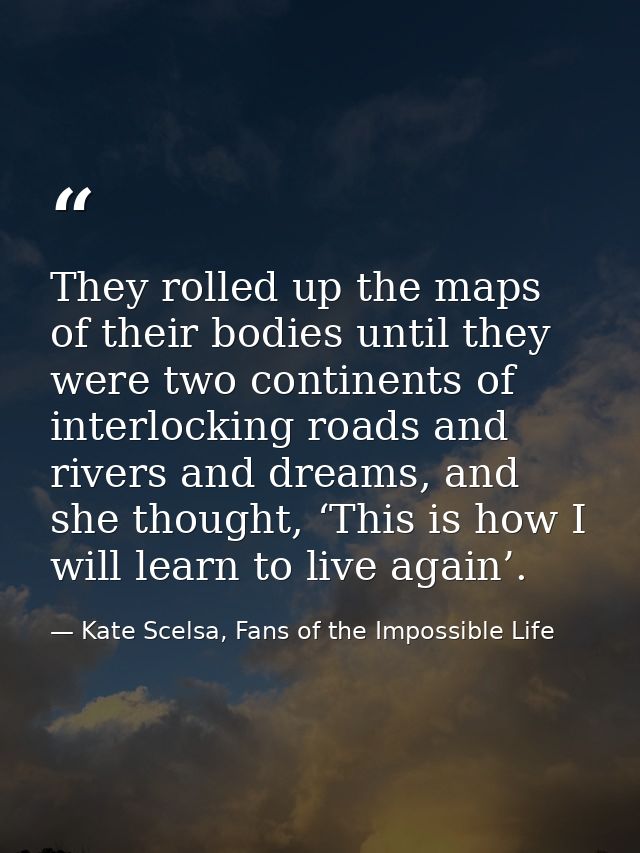 They rolled up the maps of their bodies until they were two continents of interlocking roads and rivers and dreams, and  — Kate Scelsa, Fans of the Impossible Life