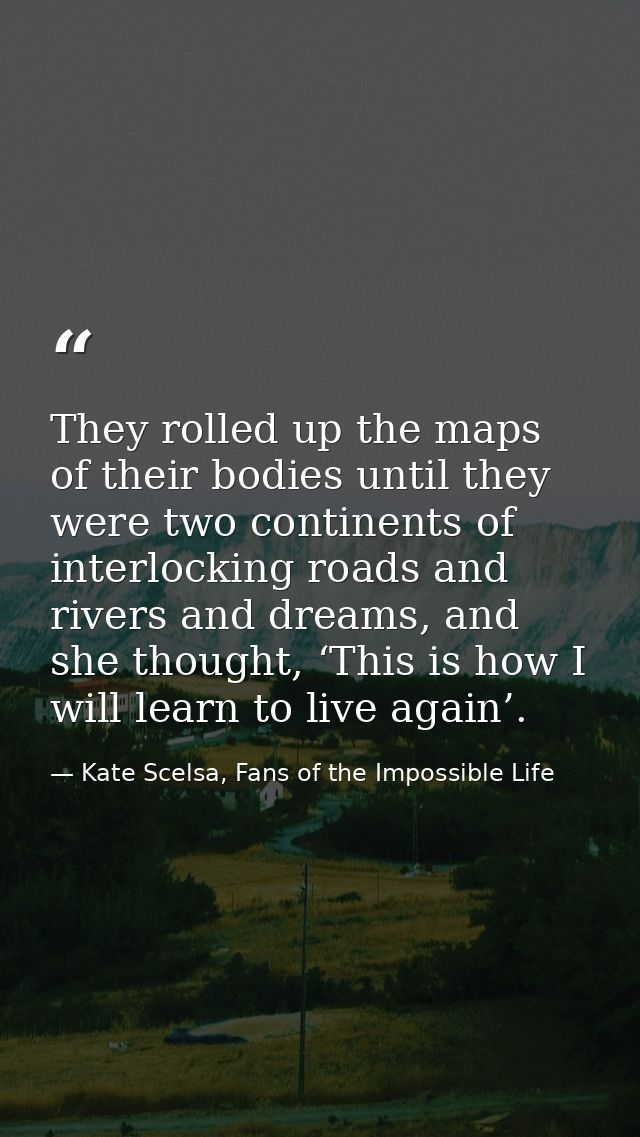 They rolled up the maps of their bodies until they were two continents of interlocking roads and rivers and dreams, and  — Kate Scelsa, Fans of the Impossible Life