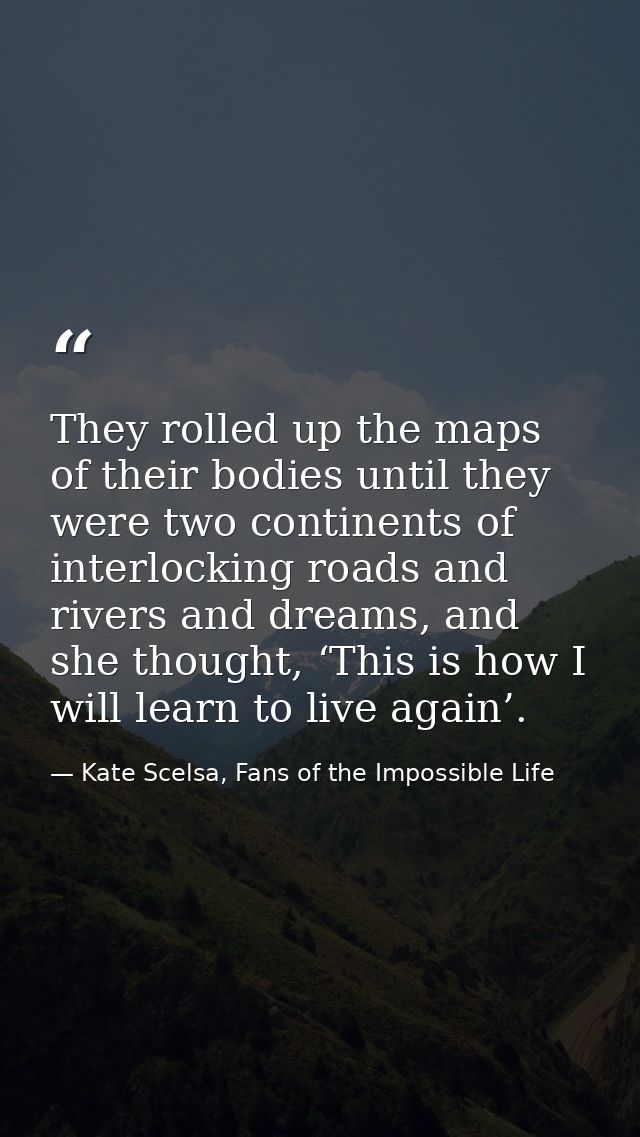 They rolled up the maps of their bodies until they were two continents of interlocking roads and rivers and dreams, and  — Kate Scelsa, Fans of the Impossible Life