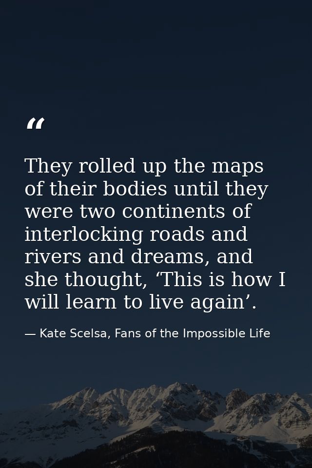 They rolled up the maps of their bodies until they were two continents of interlocking roads and rivers and dreams, and  — Kate Scelsa, Fans of the Impossible Life