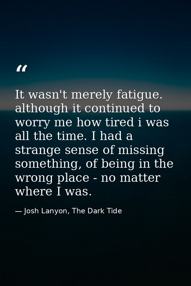 It wasn't merely fatigue. although it continued to worry me how tired i was all the time. I had a strange sense of missi — Josh Lanyon, The Dark Tide