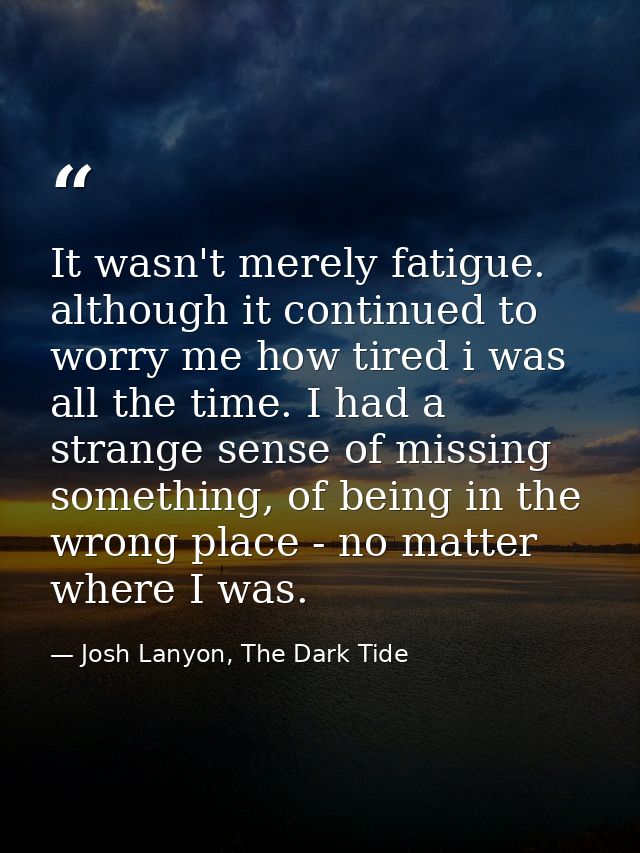 It wasn't merely fatigue. although it continued to worry me how tired i was all the time. I had a strange sense of missi — Josh Lanyon, The Dark Tide