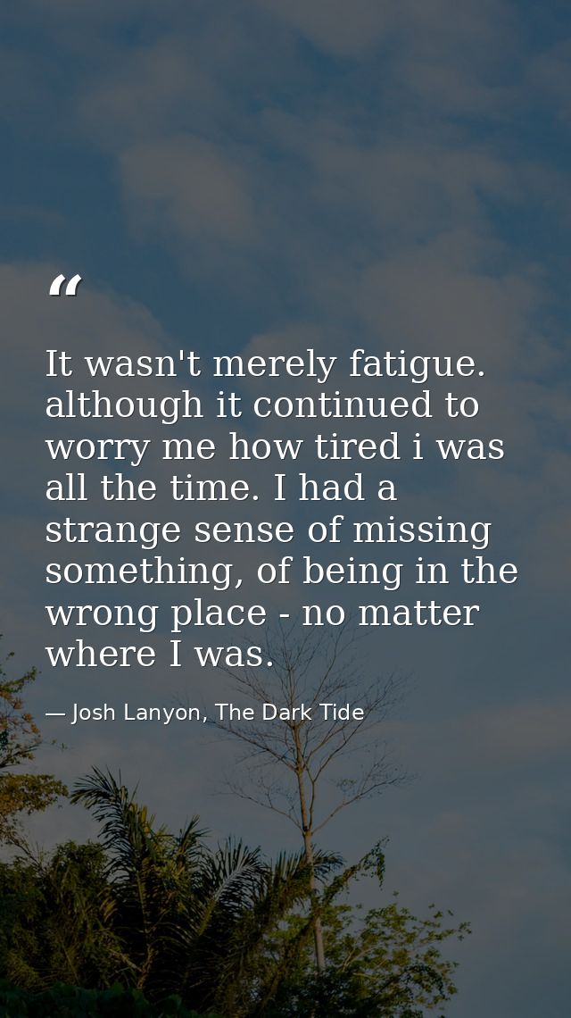 It wasn't merely fatigue. although it continued to worry me how tired i was all the time. I had a strange sense of missi — Josh Lanyon, The Dark Tide